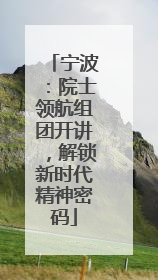 宁波：院士领航组团开讲，解锁新时代精神密码